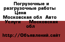 Погрузочные и разгрузочные работы › Цена ­ 600-1500 - Московская обл. Авто » Услуги   . Московская обл.
